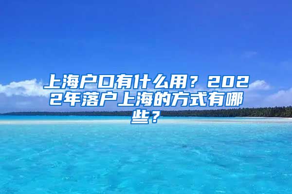 上海户口有什么用？2022年落户上海的方式有哪些？