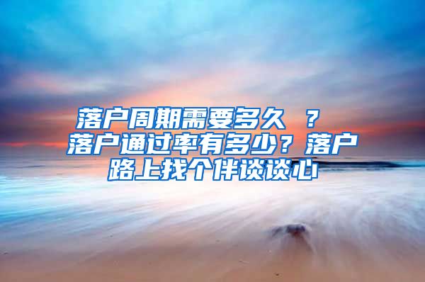 落户周期需要多久 ？ 落户通过率有多少？落户路上找个伴谈谈心