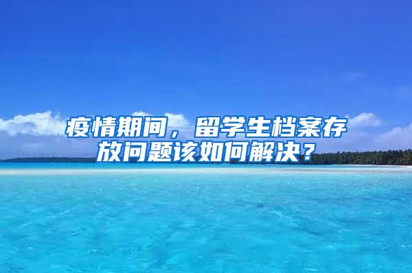 疫情期间，留学生档案存放问题该如何解决？