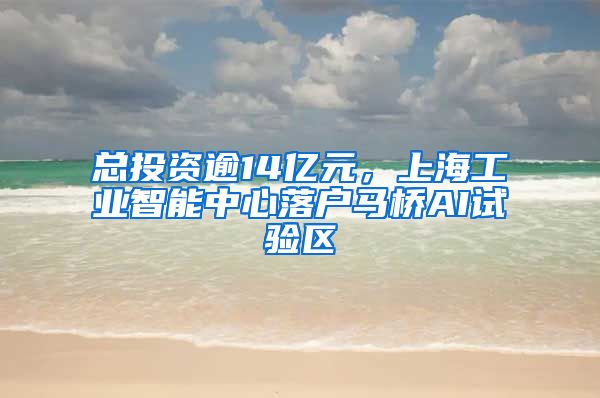 总投资逾14亿元，上海工业智能中心落户马桥AI试验区