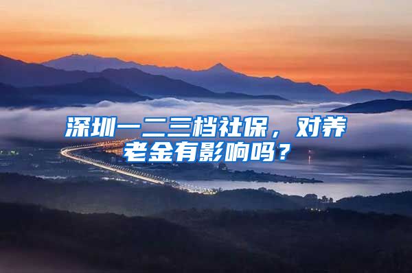 深圳一二三档社保，对养老金有影响吗？