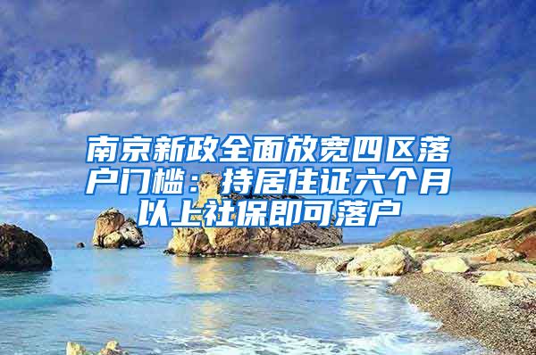 南京新政全面放宽四区落户门槛：持居住证六个月以上社保即可落户