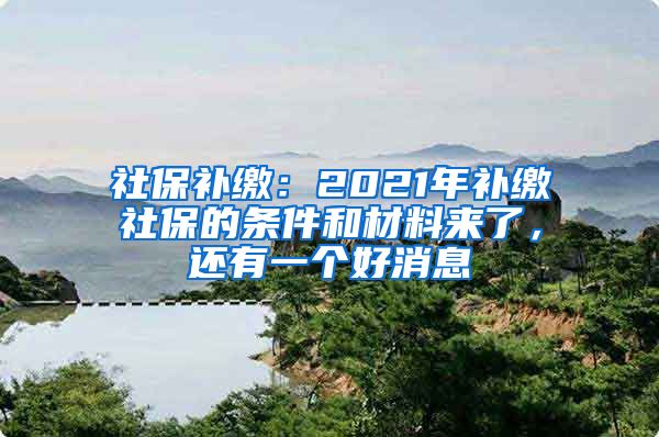 社保补缴：2021年补缴社保的条件和材料来了，还有一个好消息