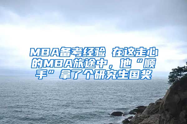 MBA备考经验┃在这走心的MBA旅途中，他“顺手”拿了个研究生国奖