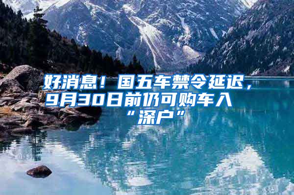 好消息！国五车禁令延迟，9月30日前仍可购车入“深户”