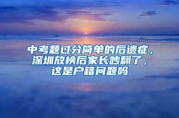 中考题过分简单的后遗症，深圳放榜后家长吵翻了，这是户籍问题吗