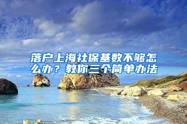 落户上海社保基数不够怎么办？教你三个简单办法