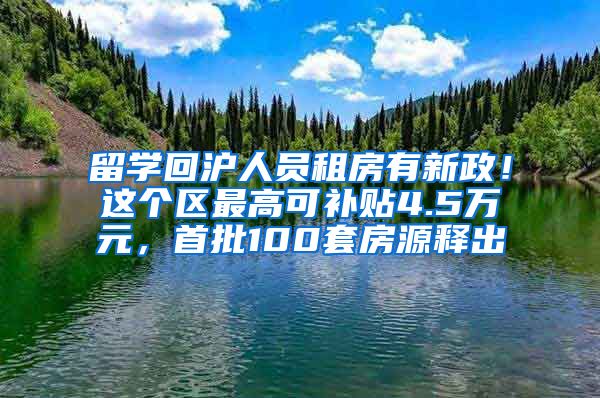 留学回沪人员租房有新政！这个区最高可补贴4.5万元，首批100套房源释出