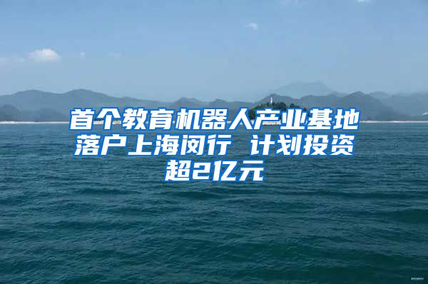 首个教育机器人产业基地落户上海闵行 计划投资超2亿元