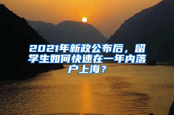 2021年新政公布后，留学生如何快速在一年内落户上海？