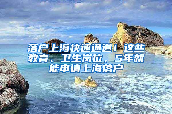 落户上海快速通道！这些教育、卫生岗位，5年就能申请上海落户