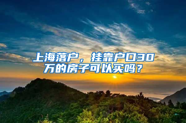 上海落户，挂靠户口30万的房子可以买吗？