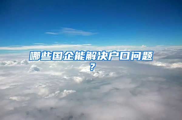 哪些国企能解决户口问题？