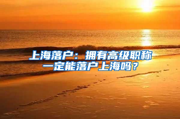 上海落户：拥有高级职称一定能落户上海吗？