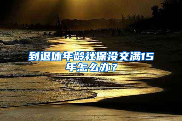 到退休年龄社保没交满15年怎么办？