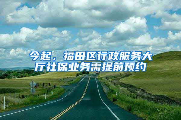 今起，福田区行政服务大厅社保业务需提前预约