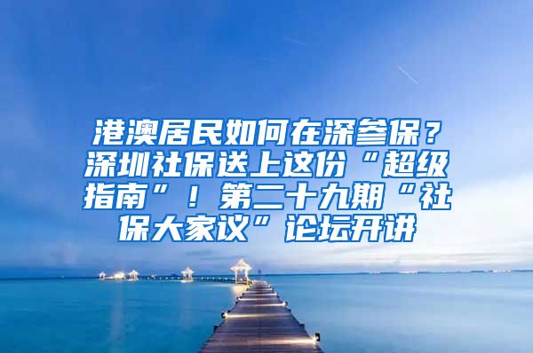 港澳居民如何在深参保？深圳社保送上这份“超级指南”！第二十九期“社保大家议”论坛开讲