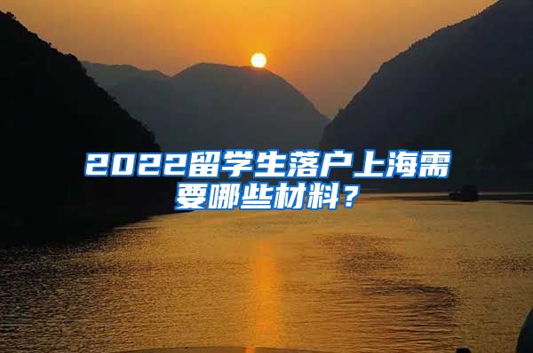2022留学生落户上海需要哪些材料？