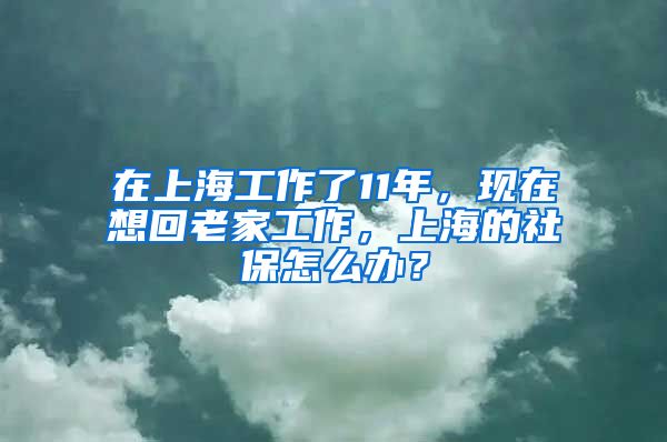 在上海工作了11年，现在想回老家工作，上海的社保怎么办？