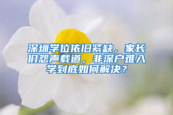 深圳学位依旧紧缺，家长们怨声载道，非深户难入学到底如何解决？