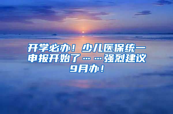 开学必办！少儿医保统一申报开始了……强烈建议9月办！