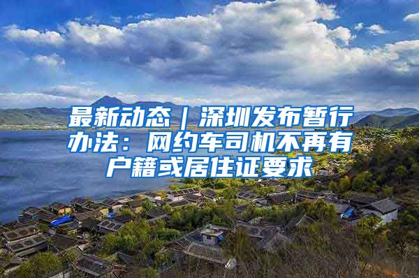 最新动态｜深圳发布暂行办法：网约车司机不再有户籍或居住证要求