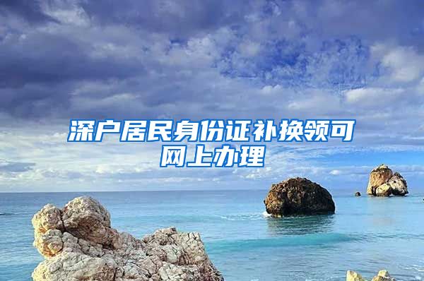 深户居民身份证补换领可网上办理