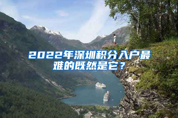 2022年深圳积分入户最难的既然是它？