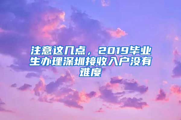 注意这几点，2019毕业生办理深圳接收入户没有难度