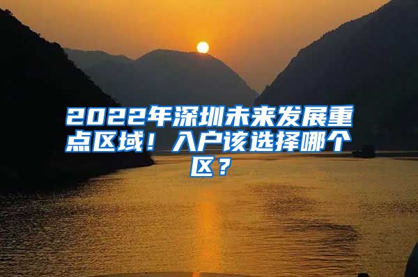 2022年深圳未来发展重点区域！入户该选择哪个区？