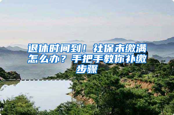 退休时间到！社保未缴满怎么办？手把手教你补缴步骤