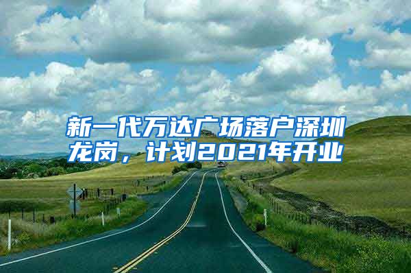 新一代万达广场落户深圳龙岗，计划2021年开业