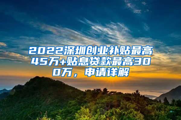 2022深圳创业补贴最高45万+贴息贷款最高300万，申请详解