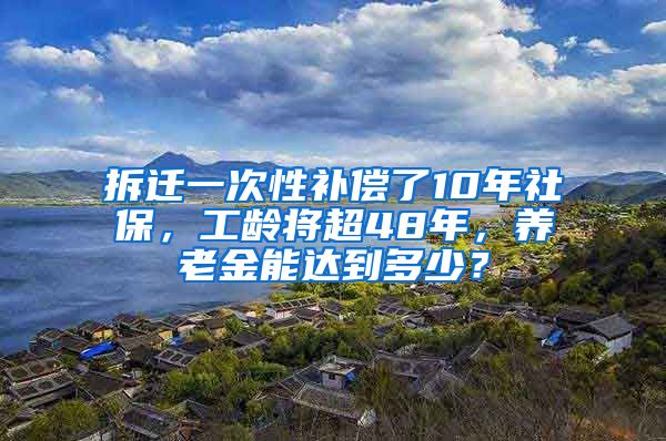 拆迁一次性补偿了10年社保，工龄将超48年，养老金能达到多少？