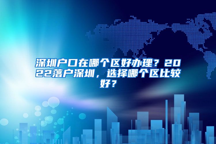 深圳户口在哪个区好办理？2022落户深圳，选择哪个区比较好？