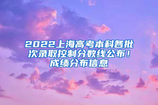 2022上海高考本科各批次录取控制分数线公布！成绩分布信息→