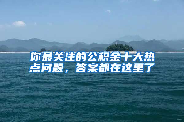 你最关注的公积金十大热点问题，答案都在这里了