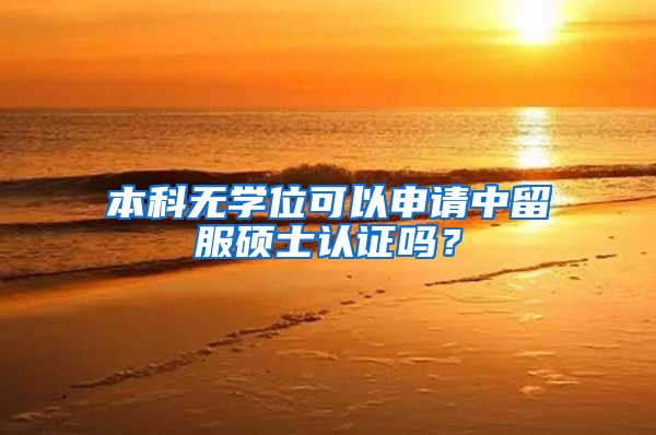 本科无学位可以申请中留服硕士认证吗？