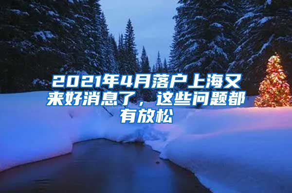 2021年4月落户上海又来好消息了，这些问题都有放松