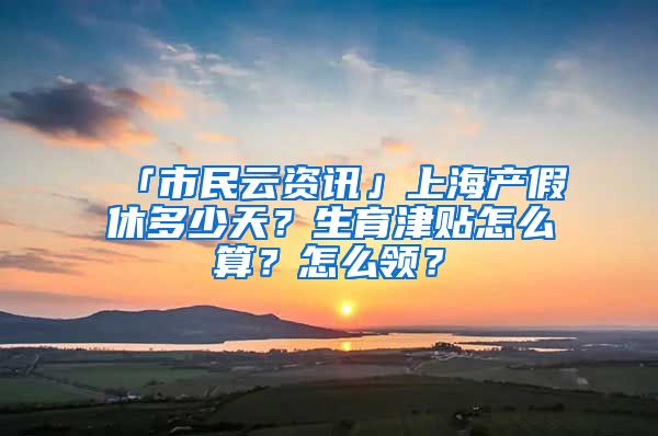 「市民云资讯」上海产假休多少天？生育津贴怎么算？怎么领？