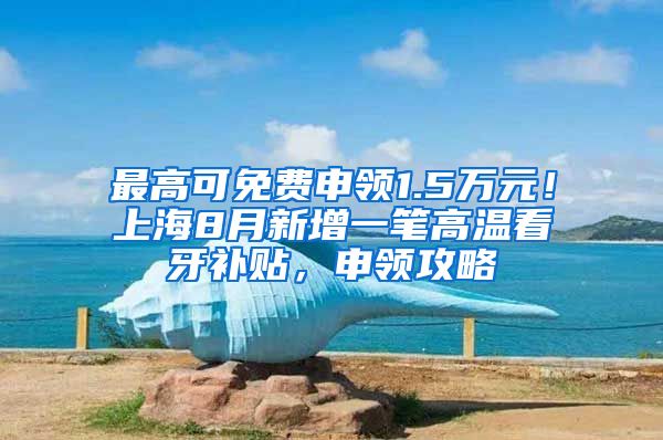 最高可免费申领1.5万元！上海8月新增一笔高温看牙补贴，申领攻略↓