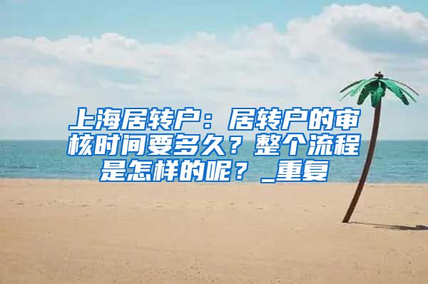 上海居转户：居转户的审核时间要多久？整个流程是怎样的呢？_重复