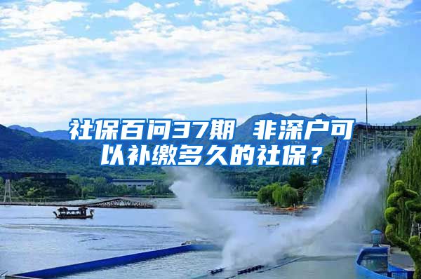 社保百问37期 非深户可以补缴多久的社保？