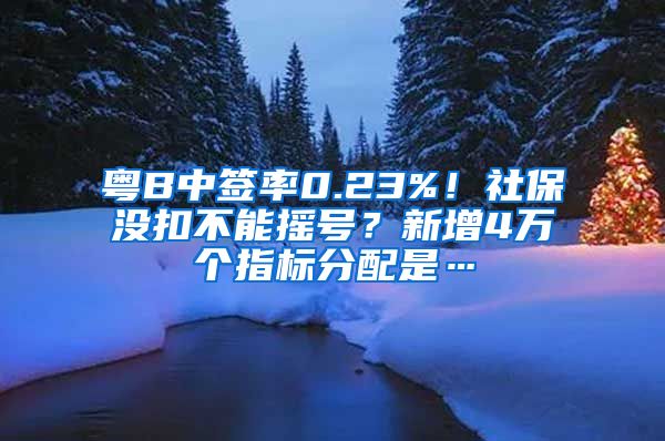 粤B中签率0.23%！社保没扣不能摇号？新增4万个指标分配是…