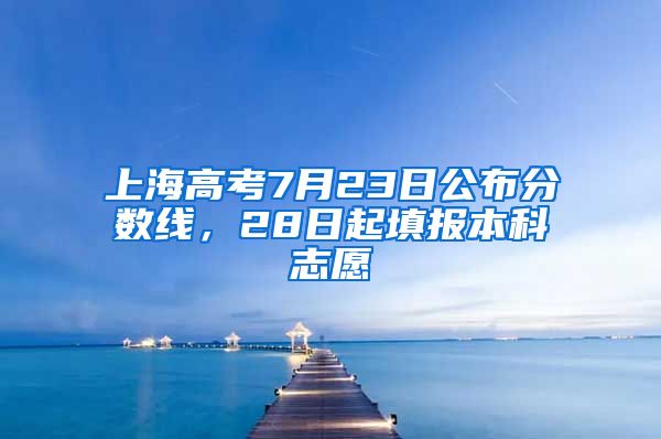 上海高考7月23日公布分数线，28日起填报本科志愿