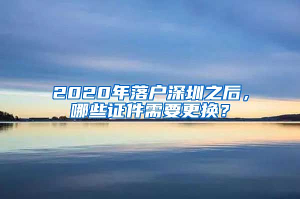 2020年落户深圳之后，哪些证件需要更换？