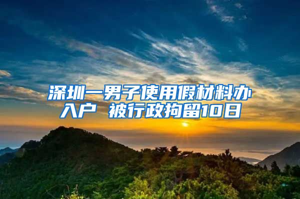 深圳一男子使用假材料办入户 被行政拘留10日