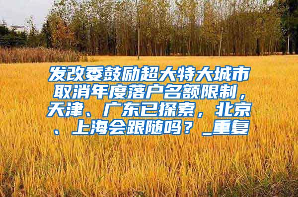 发改委鼓励超大特大城市取消年度落户名额限制，天津、广东已探索，北京、上海会跟随吗？_重复