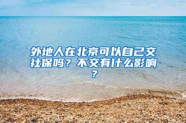 外地人在北京可以自己交社保吗？不交有什么影响？