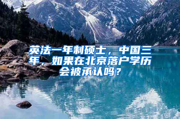 英法一年制硕士，中国三年，如果在北京落户学历会被承认吗？
